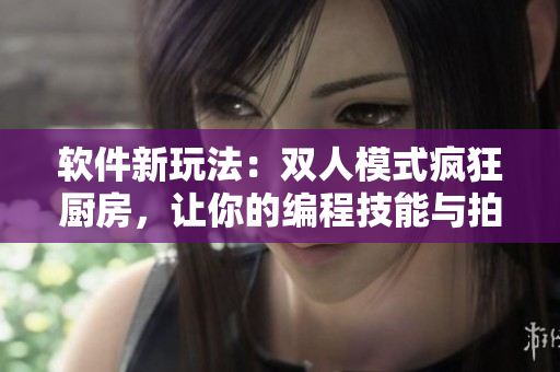軟件新玩法：雙人模式瘋狂廚房，讓你的編程技能與拍檔一同挑戰(zhàn)！