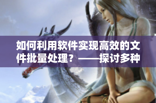 如何利用軟件實現(xiàn)高效的文件批量處理？——探討多種實用軟件與技巧