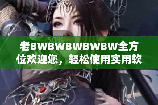 老BWBWBWBWBW全方位歡迎您，輕松使用實(shí)用軟件，提高工作效率