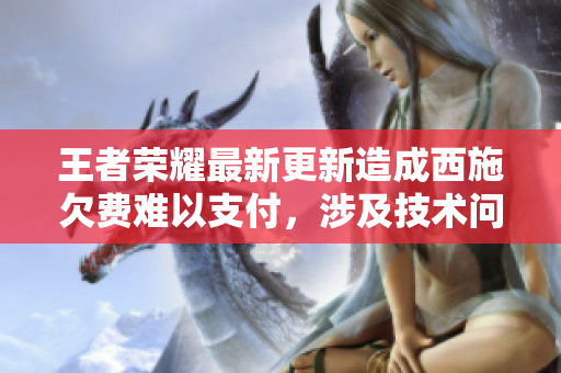 王者榮耀最新更新造成西施欠費難以支付，涉及技術(shù)問題引起廣泛討論