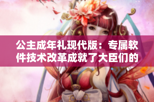 公主成年禮現(xiàn)代版：專屬軟件技術(shù)改革成就了大臣們的祝福！