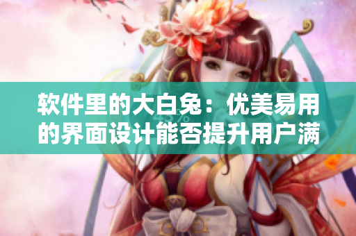 軟件里的大白兔：優(yōu)美易用的界面設(shè)計能否提升用戶滿意度？