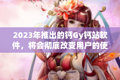 2023年推出的鈣Gy鈣站軟件，將會徹底改變用戶的使用體驗(yàn)