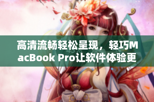 高清流暢輕松呈現(xiàn)，輕巧MacBook Pro讓軟件體驗(yàn)更加精彩