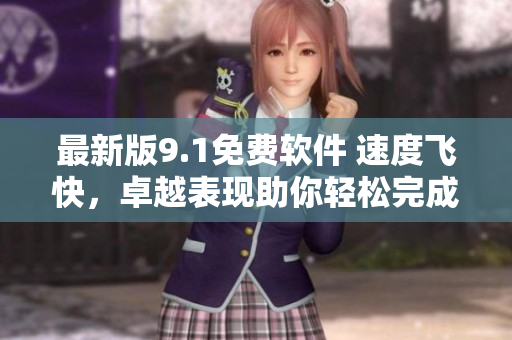 最新版9.1免費(fèi)軟件 速度飛快，卓越表現(xiàn)助你輕松完成任務(wù)