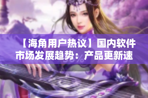 【海角用戶熱議】國內(nèi)軟件市場發(fā)展趨勢：產(chǎn)品更新速度有些過快？