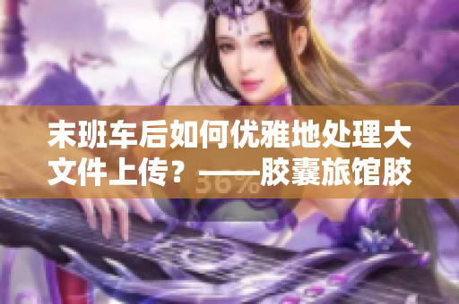 末班車后如何優(yōu)雅地處理大文件上傳？——膠囊旅館膠囊豆熱門問題