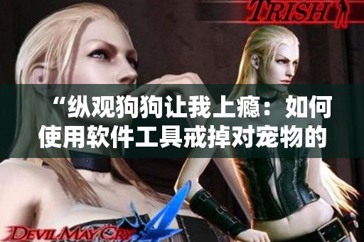 “縱觀狗狗讓我上癮：如何使用軟件工具戒掉對寵物的過度依賴？”