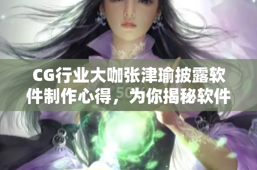 CG行業(yè)大咖張津瑜披露軟件制作心得，為你揭秘軟件行業(yè)前沿技術