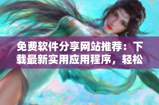 免費(fèi)軟件分享網(wǎng)站推薦：下載最新實用應(yīng)用程序，輕松優(yōu)化電腦速度