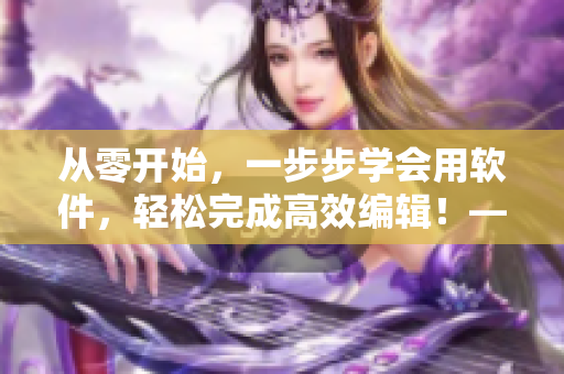 從零開始，一步步學(xué)會用軟件，輕松完成高效編輯！——軟件編輯教程