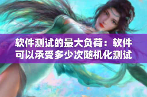 軟件測試的最大負荷：軟件可以承受多少次隨機化測試？
