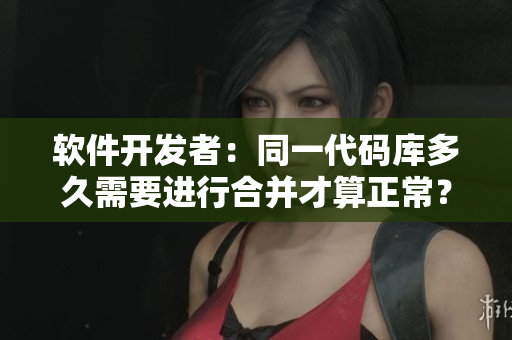 軟件開發(fā)者：同一代碼庫多久需要進(jìn)行合并才算正常？