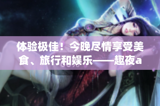 體驗(yàn)極佳！今晚盡情享受美食、旅行和娛樂——趣夜app下載