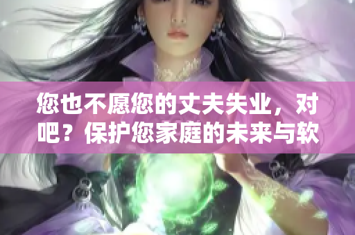 您也不愿您的丈夫失業(yè)，對(duì)吧？保護(hù)您家庭的未來與軟件安全