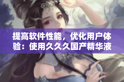 提高軟件性能，優(yōu)化用戶(hù)體驗(yàn)：使用久久久國(guó)產(chǎn)精華液的好處