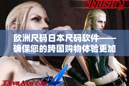 歐洲尺碼日本尺碼軟件——確保您的跨國(guó)購(gòu)物體驗(yàn)更加順暢