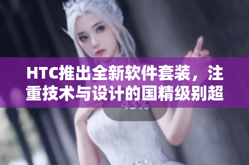 HTC推出全新軟件套裝，注重技術(shù)與設(shè)計(jì)的國(guó)精級(jí)別超越一品二品