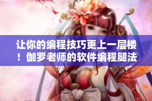 讓你的編程技巧更上一層樓！伽羅老師的軟件編程腿法教學(xué)視頻