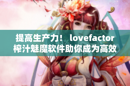 提高生產(chǎn)力！ lovefactor榨汁魅魔軟件助你成為高效編輯