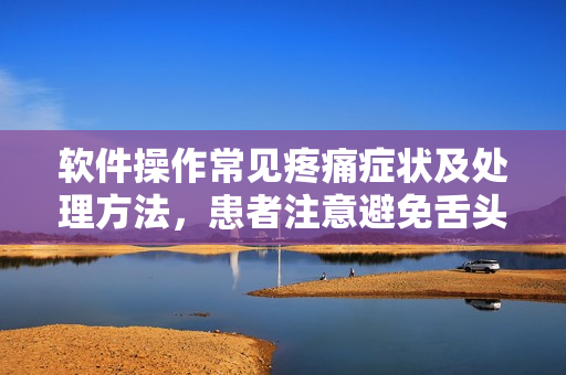 軟件操作常見疼痛癥狀及處理方法，患者注意避免舌頭燙傷