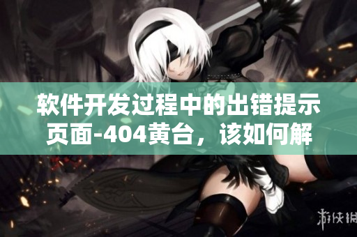 軟件開(kāi)發(fā)過(guò)程中的出錯(cuò)提示頁(yè)面-404黃臺(tái)，該如何解決？