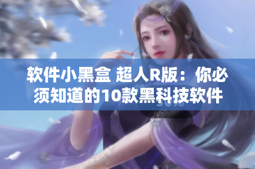 軟件小黑盒 超人R版：你必須知道的10款黑科技軟件