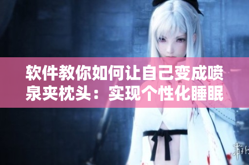 軟件教你如何讓自己變成噴泉夾枕頭：實(shí)現(xiàn)個(gè)性化睡眠體驗(yàn)