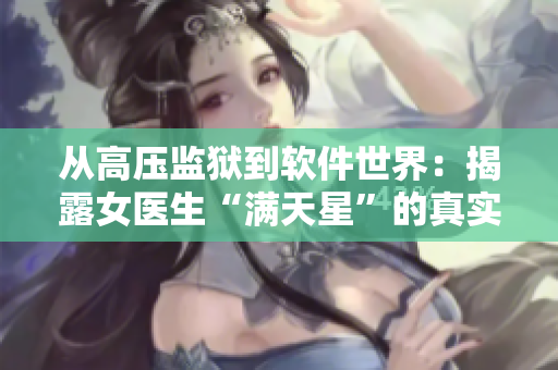 從高壓監(jiān)獄到軟件世界：揭露女醫(yī)生“滿天星”的真實(shí)身份