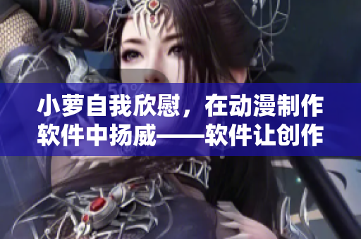 小蘿自我欣慰，在動(dòng)漫制作軟件中揚(yáng)威——軟件讓創(chuàng)作更簡(jiǎn)單！