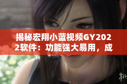 揭秘宏翔小藍(lán)視頻GY2022軟件：功能強(qiáng)大易用，成為行業(yè)領(lǐng)先選擇