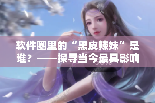 軟件圈里的“黑皮辣妹”是誰(shuí)？——探尋當(dāng)今最具影響力女性程序員