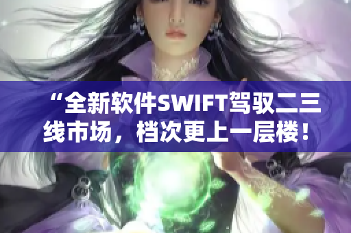 “全新軟件SWIFT駕馭二三線市場(chǎng)，檔次更上一層樓！”