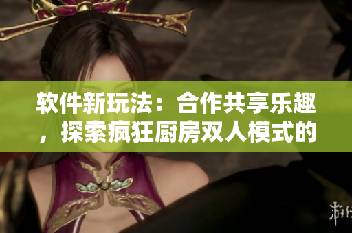 軟件新玩法：合作共享樂趣，探索瘋狂廚房雙人模式的創(chuàng)新之旅