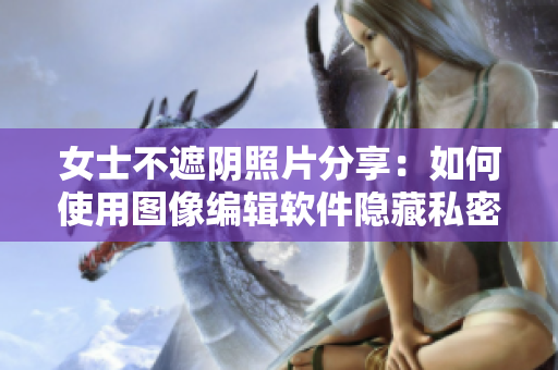 女士不遮陰照片分享：如何使用圖像編輯軟件隱藏私密部位