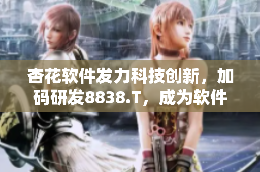 杏花軟件發(fā)力科技創(chuàng)新，加碼研發(fā)8838.T，成為軟件界新貴