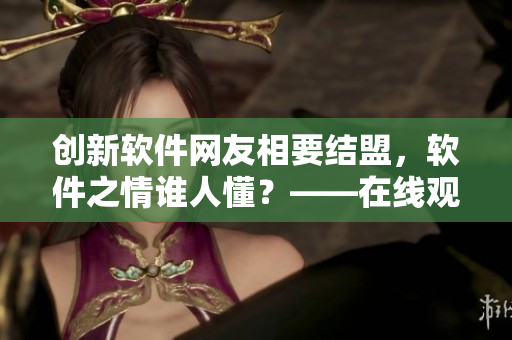 創(chuàng)新軟件網(wǎng)友相要結(jié)盟，軟件之情誰人懂？——在線觀看高清版