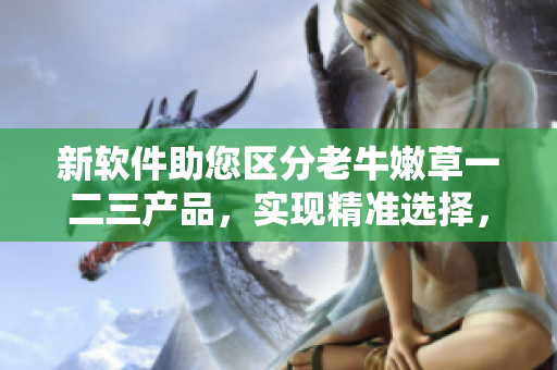 新軟件助您區(qū)分老牛嫩草一二三產品，實現(xiàn)精準選擇，提升生產效率