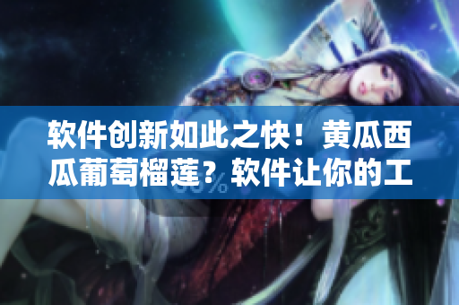 軟件創(chuàng)新如此之快！黃瓜西瓜葡萄榴蓮？軟件讓你的工作變得更簡(jiǎn)單