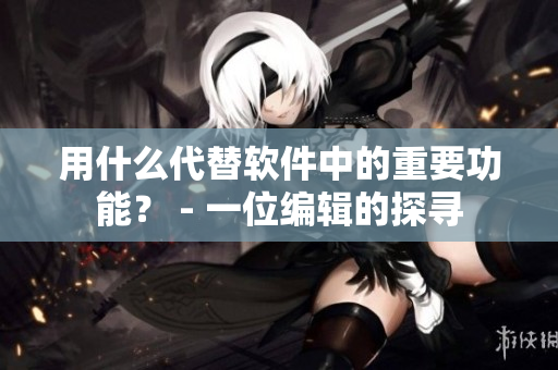 用什么代替軟件中的重要功能？ - 一位編輯的探尋