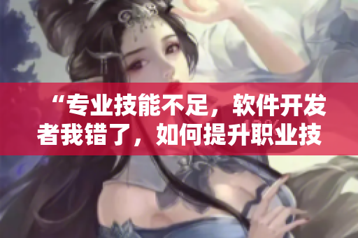 “專業(yè)技能不足，軟件開(kāi)發(fā)者我錯(cuò)了，如何提升職業(yè)技能？”
