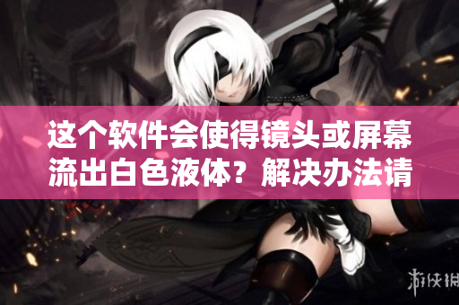 這個(gè)軟件會(huì)使得鏡頭或屏幕流出白色液體？解決辦法請(qǐng)看這里！