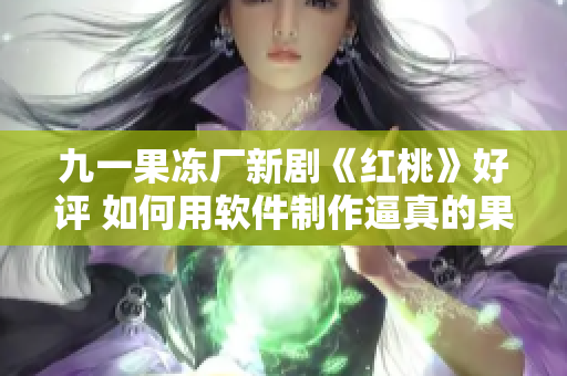 九一果凍廠新劇《紅桃》好評(píng) 如何用軟件制作逼真的果凍？