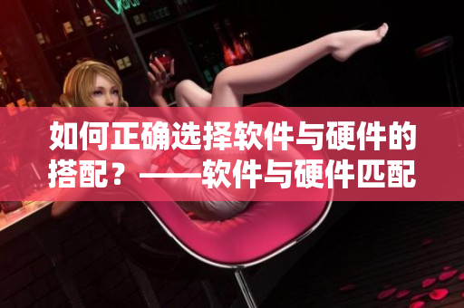 如何正確選擇軟件與硬件的搭配？——軟件與硬件匹配方法探究
