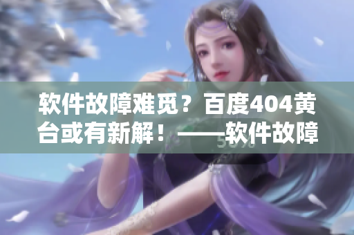 軟件故障難覓？百度404黃臺(tái)或有新解！——軟件故障排查神器現(xiàn)已上線(xiàn)