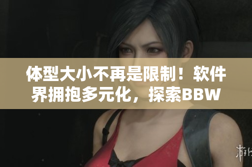 體型大小不再是限制！軟件界擁抱多元化，探索BBW用戶(hù)體驗(yàn)