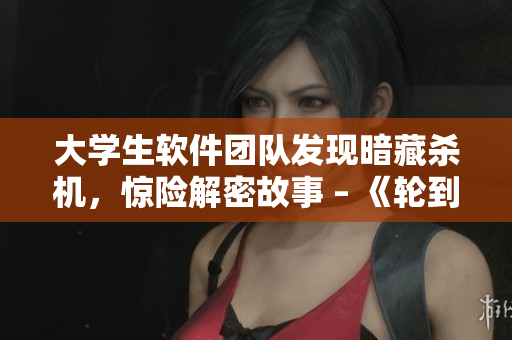 大學(xué)生軟件團(tuán)隊發(fā)現(xiàn)暗藏殺機，驚險解密故事 – 《輪到你了》軟件版