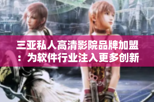 三亞私人高清影院品牌加盟：為軟件行業(yè)注入更多創(chuàng)新者