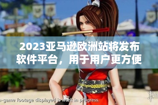 2023亞馬遜歐洲站將發(fā)布軟件平臺，用于用戶更方便的購物與管理