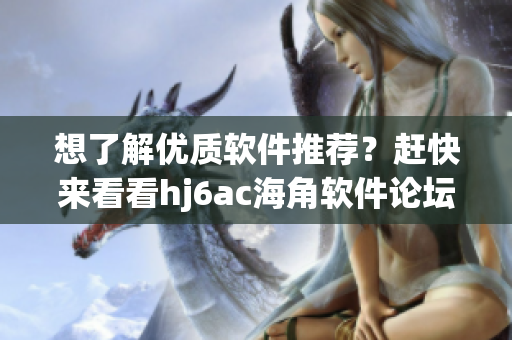 想了解優(yōu)質(zhì)軟件推薦？趕快來看看hj6ac海角軟件論壇的最新分享！